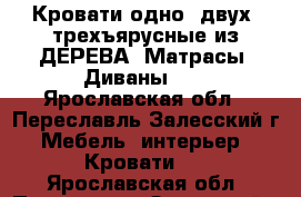 Кровати одно, двух, трехъярусные из ДЕРЕВА. Матрасы. Диваны.   - Ярославская обл., Переславль-Залесский г. Мебель, интерьер » Кровати   . Ярославская обл.,Переславль-Залесский г.